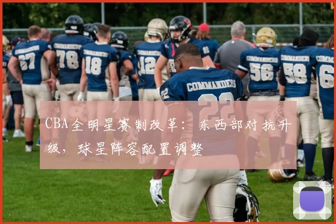 CBA全明星赛制改革：东西部对抗升级，球星阵容配置调整