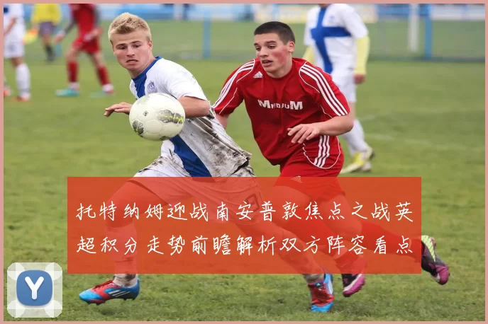 托特纳姆迎战南安普敦焦点之战英超积分走势前瞻解析双方阵容看点