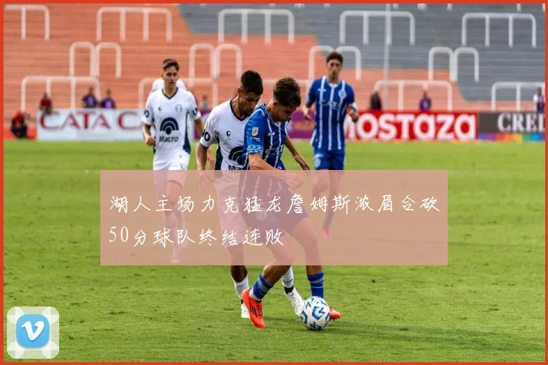 湖人主场力克猛龙詹姆斯浓眉合砍50分球队终结连败