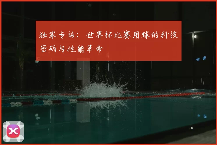 独家专访：世界杯比赛用球的科技密码与性能革命
