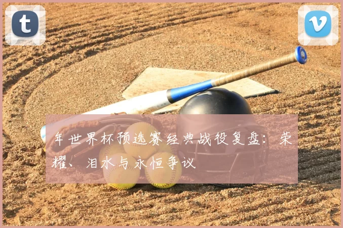 年世界杯预选赛经典战役复盘：荣耀、泪水与永恒争议