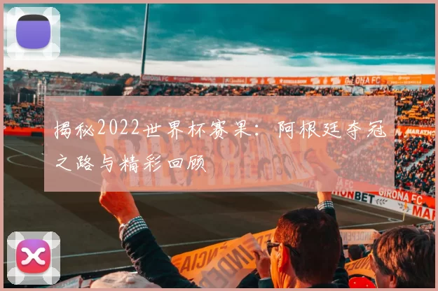 揭秘2022世界杯赛果：阿根廷夺冠之路与精彩回顾