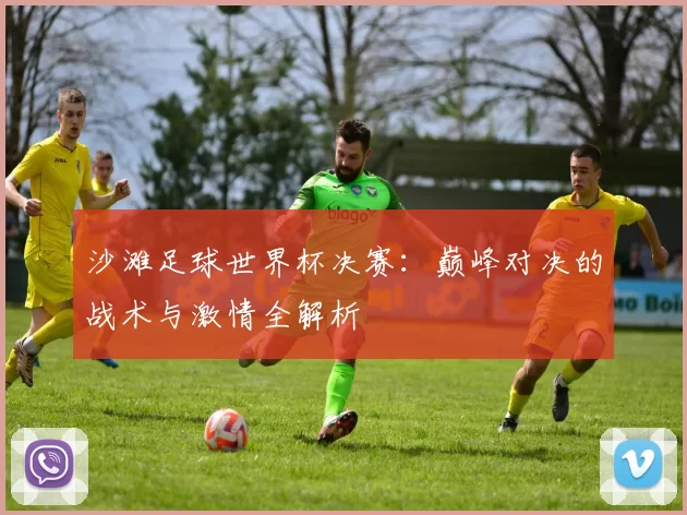 沙滩足球世界杯决赛：巅峰对决的战术与激情全解析