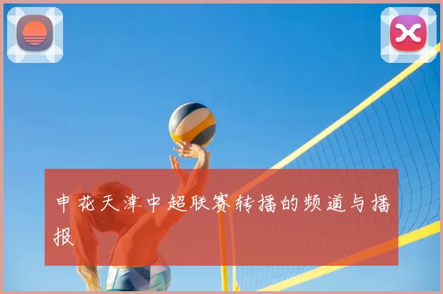 申花天津中超联赛转播的频道与播报