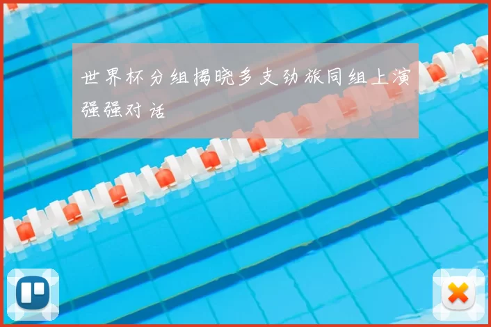 世界杯分组揭晓多支劲旅同组上演强强对话