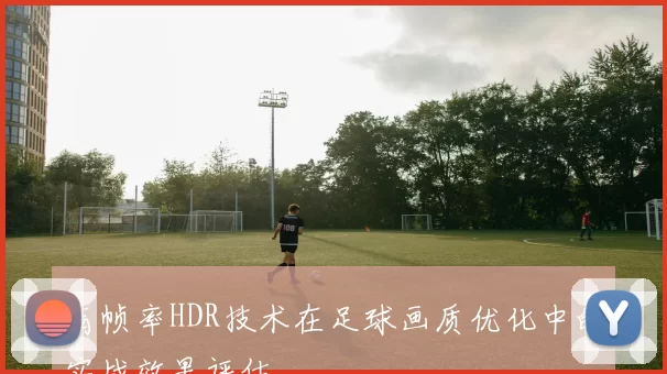 高帧率HDR技术在足球画质优化中的实战效果评估