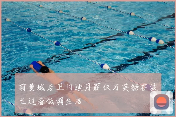 前曼城后卫门迪月薪仅万英镑在波兰过着低调生活