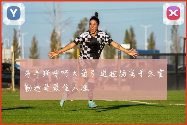 考辛斯呼吁火箭引进控场高手朱霍勒迪是最佳人选