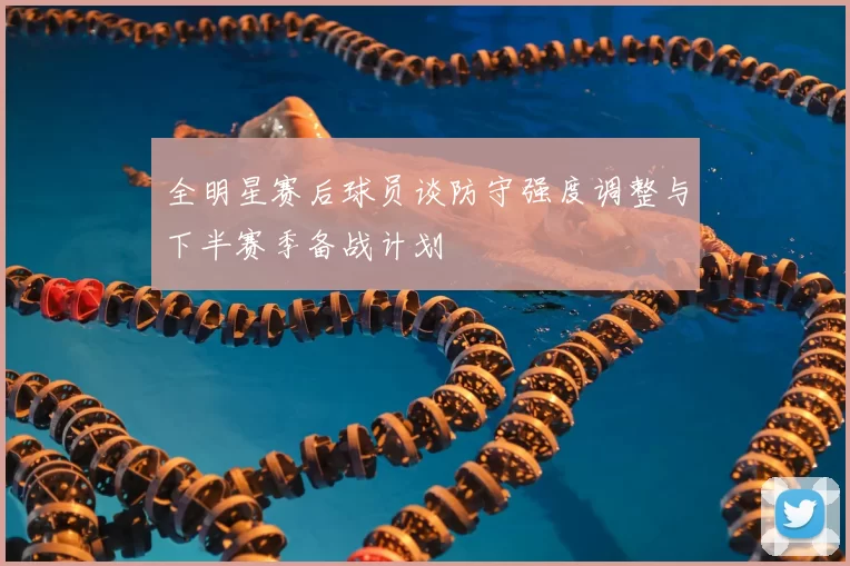 全明星赛后球员谈防守强度调整与下半赛季备战计划