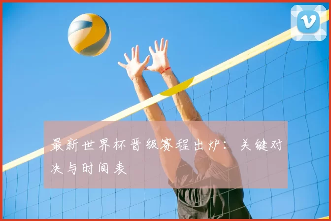 最新世界杯晋级赛程出炉：关键对决与时间表