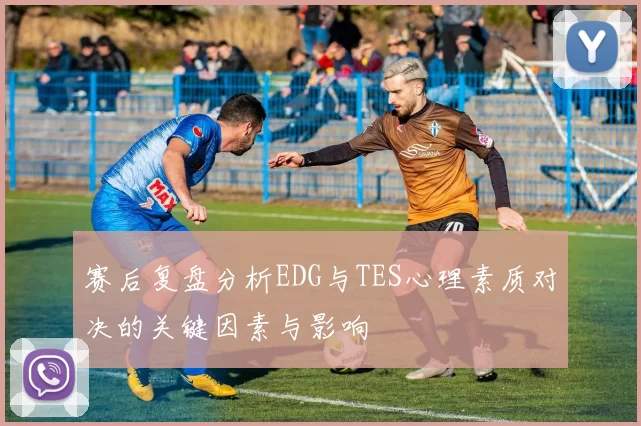 赛后复盘分析EDG与TES心理素质对决的关键因素与影响