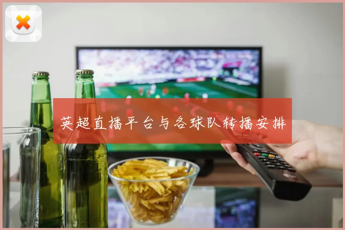 英超直播平台与各球队转播安排