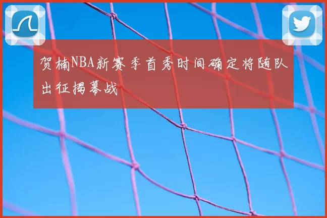 贺楠NBA新赛季首秀时间确定将随队出征揭幕战
