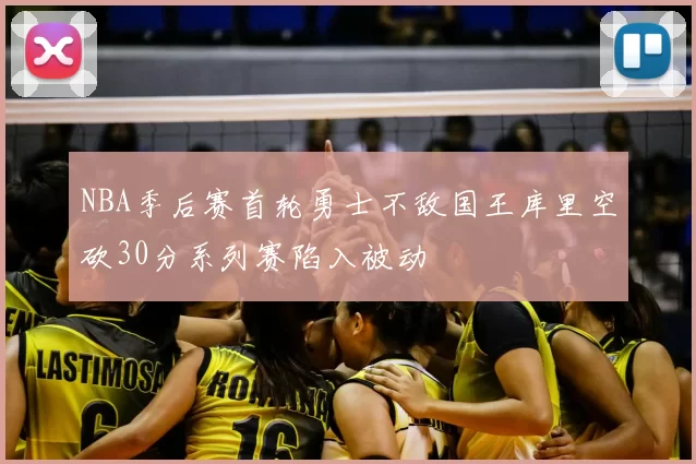 NBA季后赛首轮勇士不敌国王库里空砍30分系列赛陷入被动