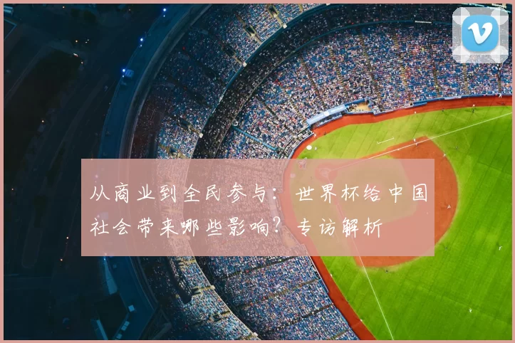从商业到全民参与:世界杯给中国社会带来哪些影响?专访解析