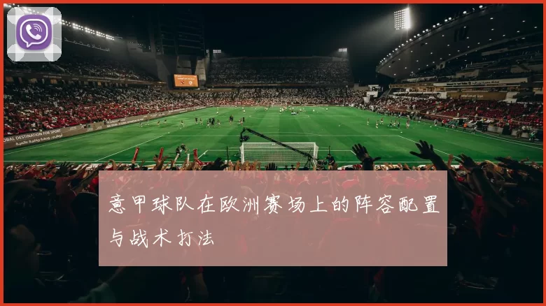 意甲球队在欧洲赛场上的阵容配置与战术打法