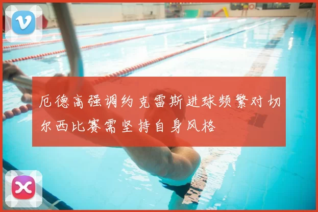 厄德高强调约克雷斯进球频繁对切尔西比赛需坚持自身风格