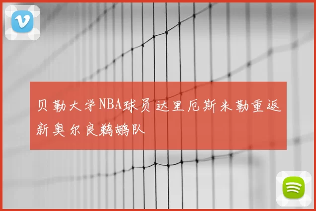 贝勒大学NBA球员达里厄斯米勒重返新奥尔良鹈鹕队