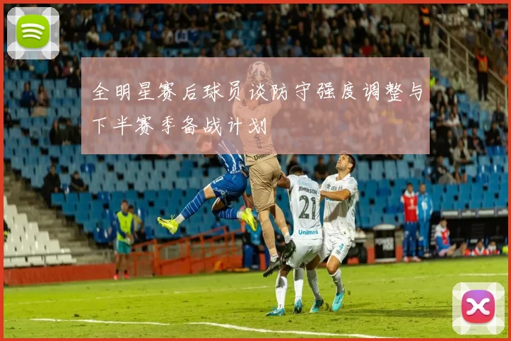 全明星赛后球员谈防守强度调整与下半赛季备战计划