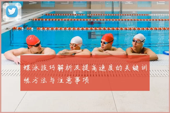 蝶泳技巧解析及提高速度的关键训练方法与注意事项