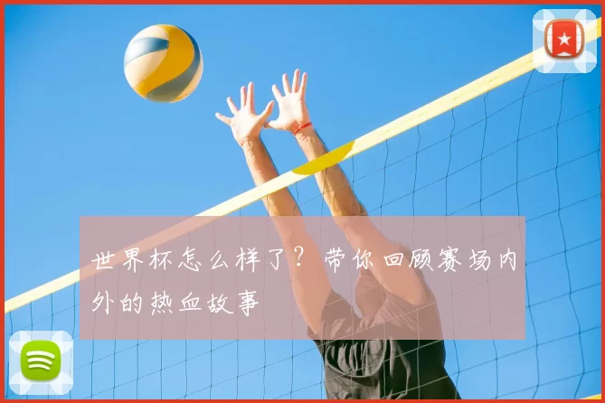 世界杯怎么样了?带你回顾赛场内外的热血故事