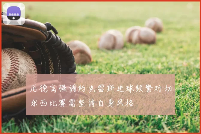 厄德高强调约克雷斯进球频繁对切尔西比赛需坚持自身风格