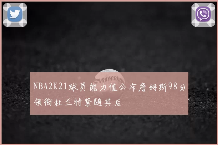 NBA2K21球员能力值公布詹姆斯98分领衔杜兰特紧随其后