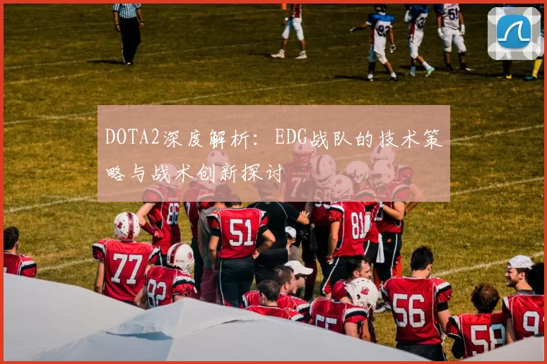 DOTA2深度解析：EDG战队的技术策略与战术创新探讨