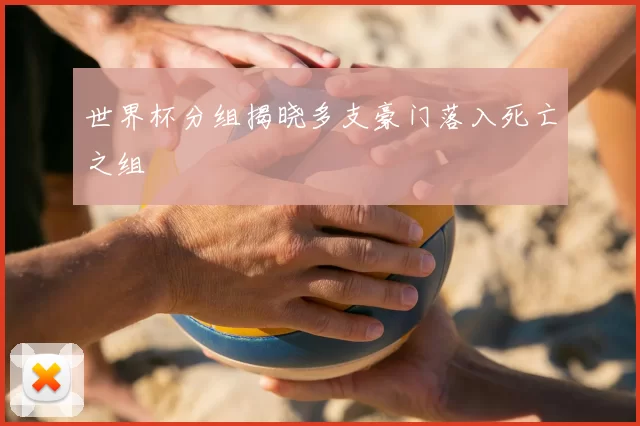 世界杯分组揭晓多支豪门落入死亡之组