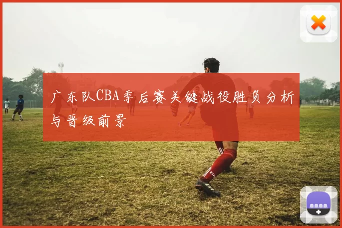 广东队CBA季后赛关键战役胜负分析与晋级前景