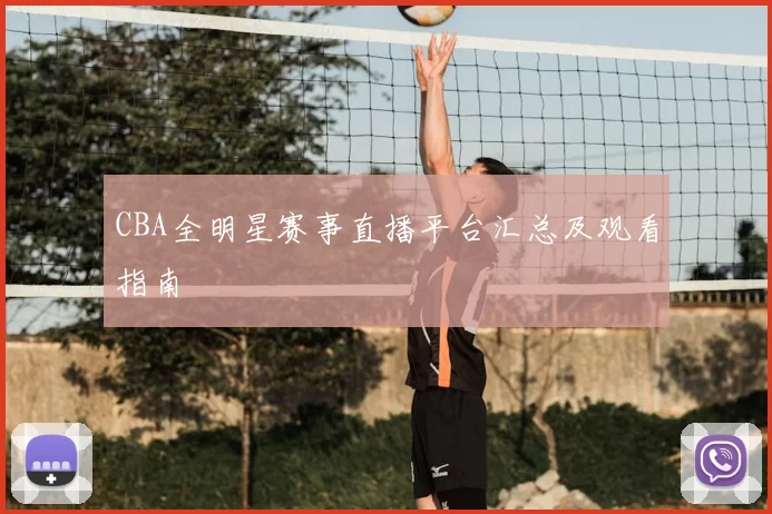 CBA全明星赛事直播平台汇总及观看指南