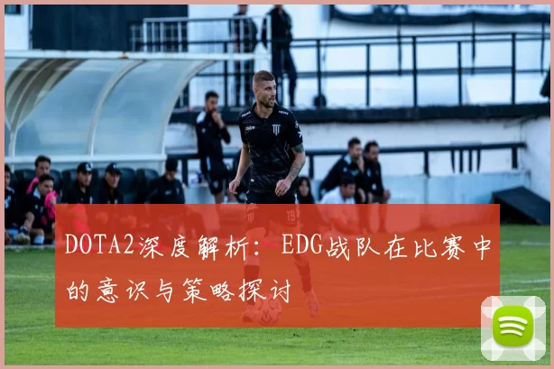 DOTA2深度解析:EDG战队在比赛中的意识与策略探讨
