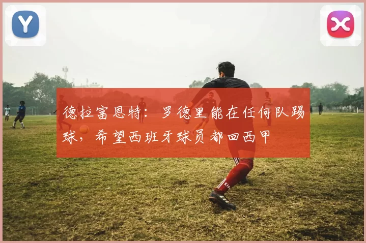 德拉富恩特:罗德里能在任何队踢球,希望西班牙球员都回西甲