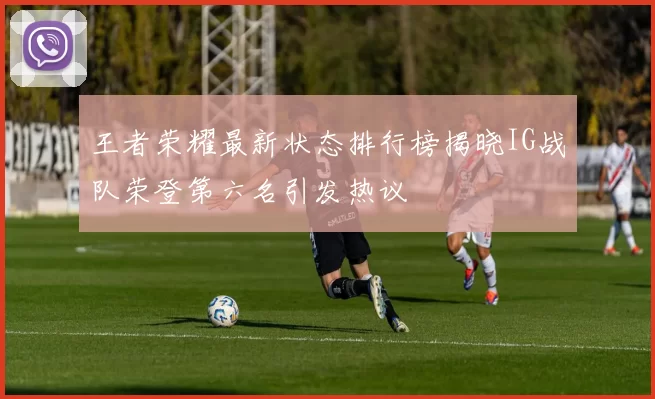王者荣耀最新状态排行榜揭晓IG战队荣登第六名引发热议