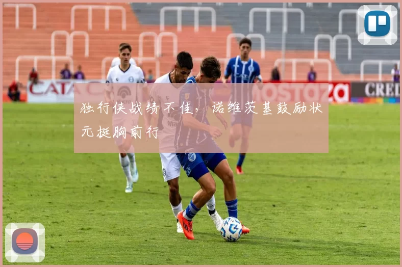 独行侠战绩不佳,诺维茨基鼓励状元挺胸前行