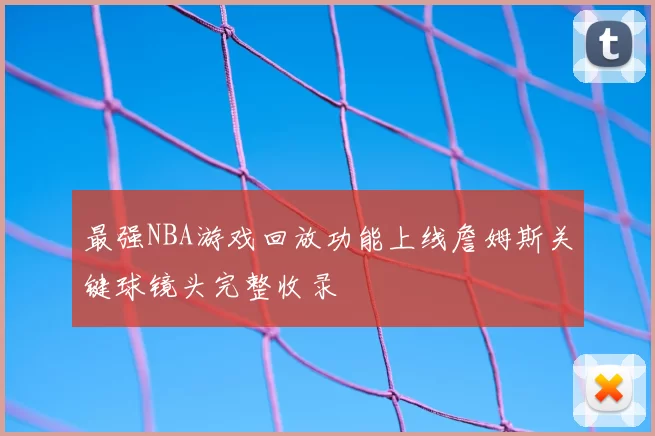 最强NBA游戏回放功能上线詹姆斯关键球镜头完整收录