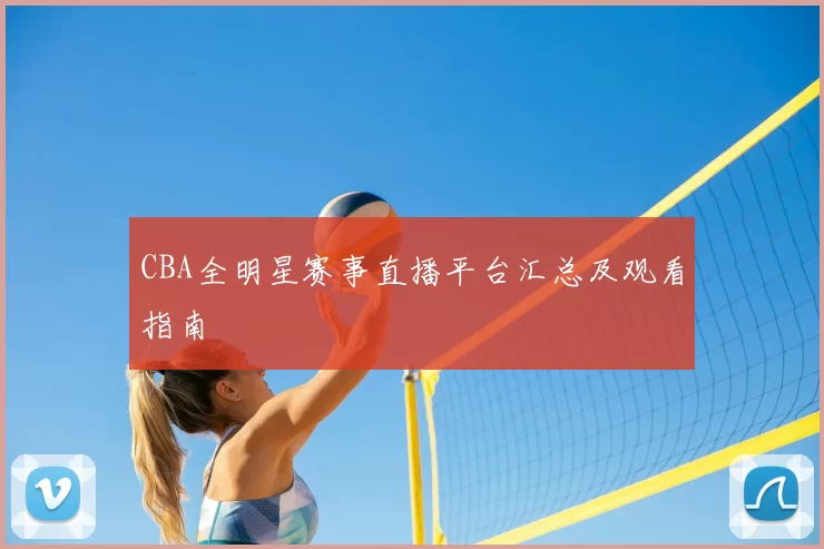CBA全明星赛事直播平台汇总及观看指南