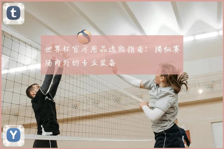 世界杯官方用品选购指南：揭秘赛场内外的专业装备