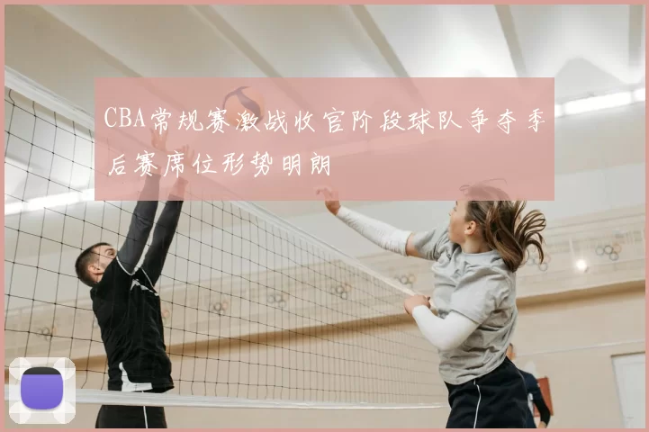 CBA常规赛激战收官阶段球队争夺季后赛席位形势明朗