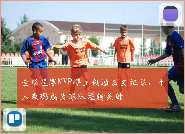 全明星赛MVP得主创造历史纪录，个人表现成为球队逆转关键