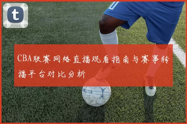CBA联赛网络直播观看指南与赛事转播平台对比分析