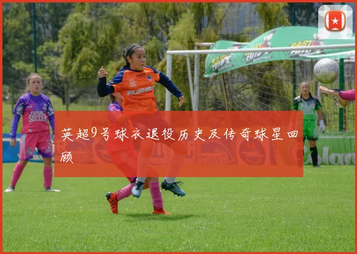 英超9号球衣退役历史及传奇球星回顾