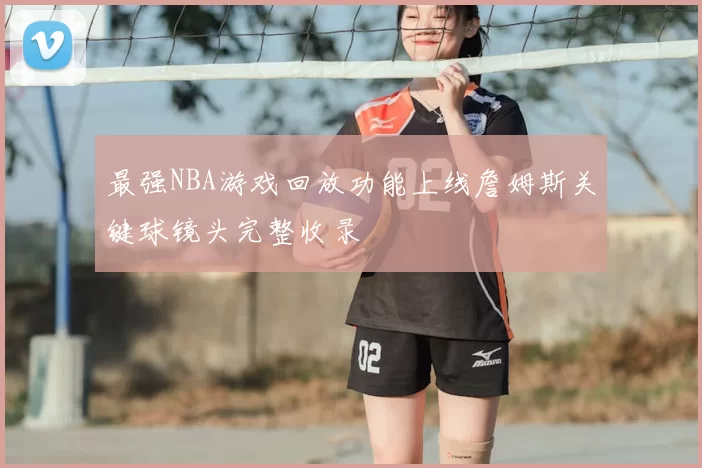 最强NBA游戏回放功能上线詹姆斯关键球镜头完整收录