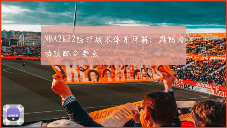 NBA2K22防守战术体系详解：贴防与协防配合要点