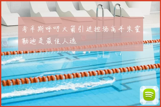 考辛斯呼吁火箭引进控场高手朱霍勒迪是最佳人选