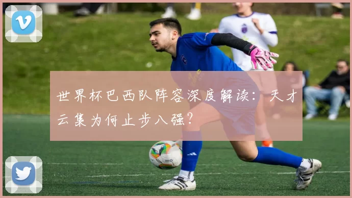 世界杯巴西队阵容深度解读:天才云集为何止步八强?