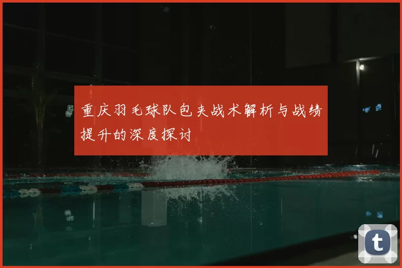 重庆羽毛球队包夹战术解析与战绩提升的深度探讨