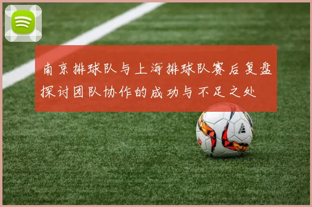 南京排球队与上海排球队赛后复盘探讨团队协作的成功与不足之处