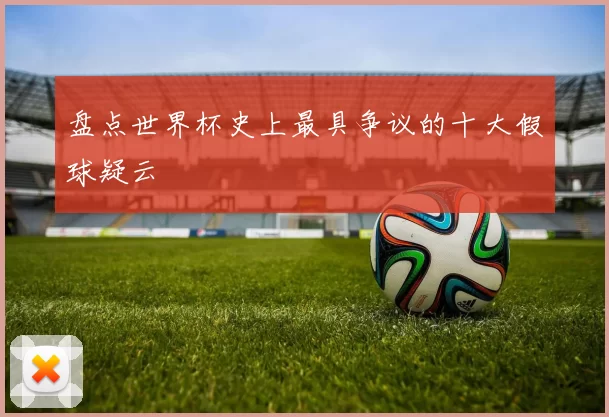 盘点世界杯史上最具争议的十大假球疑云