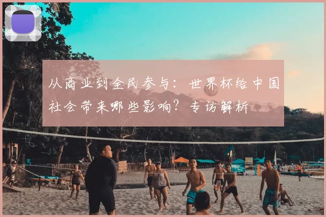 从商业到全民参与:世界杯给中国社会带来哪些影响?专访解析